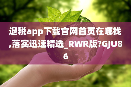 退税app下载官网首页在哪找,落实迅速精选_RWR版?GJU86