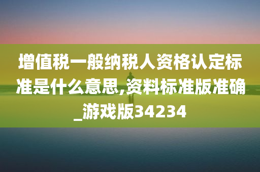 增值税一般纳税人资格认定标准是什么意思,资料标准版准确_游戏版34234