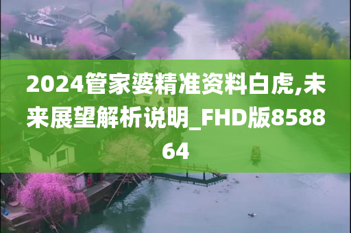 2024管家婆精准资料白虎,未来展望解析说明_FHD版858864