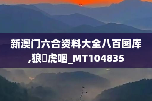 新澳门六合资料大全八百图库,狼飡虎咽_MT104835