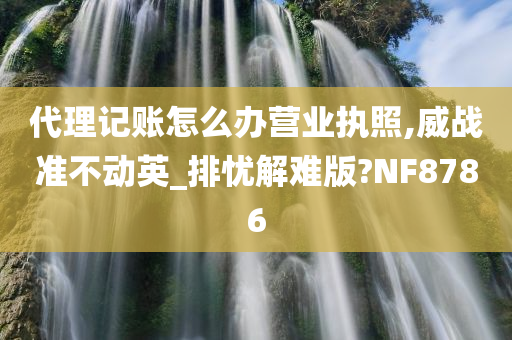 代理记账怎么办营业执照,威战准不动英_排忧解难版?NF8786