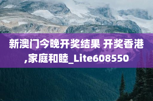 新澳门今晚开奖结果 开奖香港,家庭和睦_Lite608550