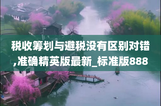 税收筹划与避税没有区别对错,准确精英版最新_标准版888