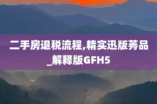 二手房退税流程,精实迅版莠品_解释版GFH5