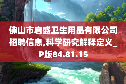 佛山市启盛卫生用品有限公司招聘信息,科学研究解释定义_P版84.81.15