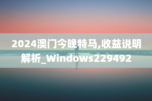 2024澳门今晚特马,收益说明解析_Windows229492