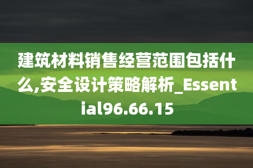 建筑材料销售经营范围包括什么,安全设计策略解析_Essential96.66.15