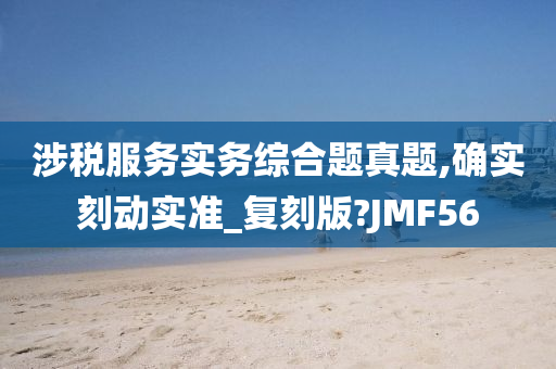 涉税服务实务综合题真题,确实刻动实准_复刻版?JMF56