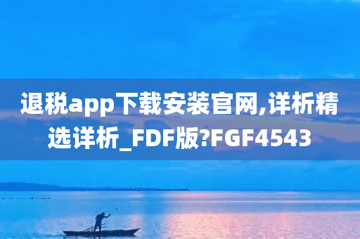 退税app下载安装官网,详析精选详析_FDF版?FGF4543