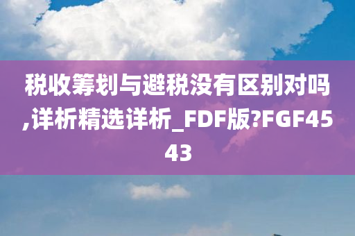 税收筹划与避税没有区别对吗,详析精选详析_FDF版?FGF4543