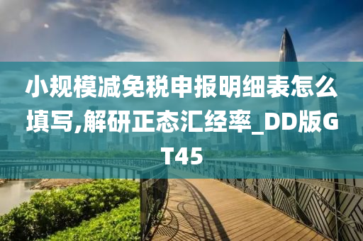 小规模减免税申报明细表怎么填写,解研正态汇经率_DD版GT45