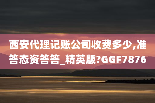 西安代理记账公司收费多少,准答态资答答_精英版?GGF7876