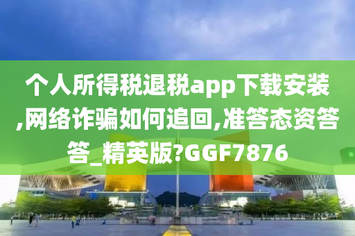 个人所得税退税app下载安装,网络诈骗如何追回,准答态资答答_精英版?GGF7876