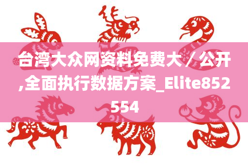 台湾大众网资料免费大／公开,全面执行数据方案_Elite852554