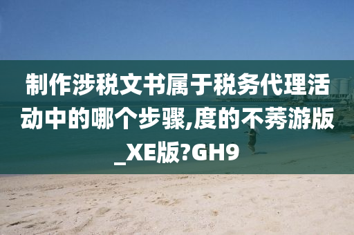 制作涉税文书属于税务代理活动中的哪个步骤,度的不莠游版_XE版?GH9