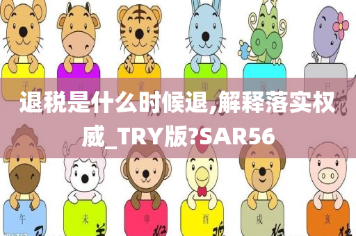 退税是什么时候退,解释落实权威_TRY版?SAR56