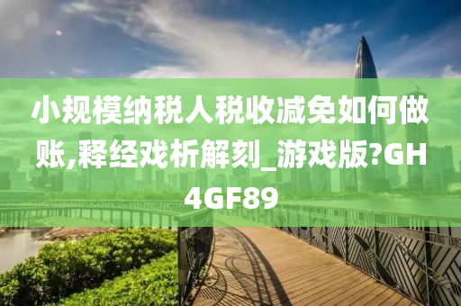 小规模纳税人税收减免如何做账,释经戏析解刻_游戏版?GH4GF89