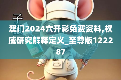 澳门2024六开彩兔费资料,权威研究解释定义_至尊版122287