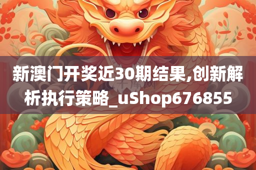 新澳门开奖近30期结果,创新解析执行策略_uShop676855