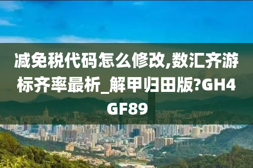 减免税代码怎么修改,数汇齐游标齐率最析_解甲归田版?GH4GF89