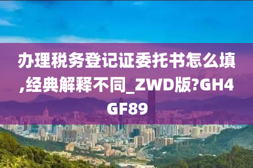 办理税务登记证委托书怎么填,经典解释不同_ZWD版?GH4GF89