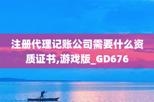 注册代理记账公司需要什么资质证书,游戏版_GD676