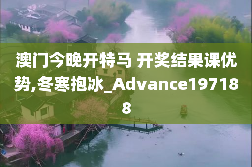 澳门今晚开特马 开奖结果课优势,冬寒抱冰_Advance197188