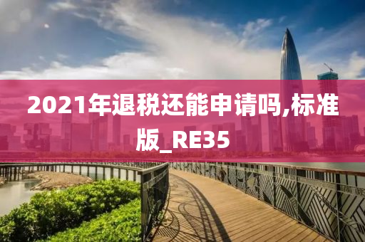 2021年退税还能申请吗,标准版_RE35