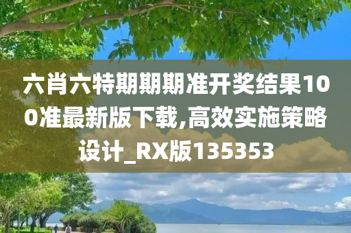 六肖六特期期期准开奖结果100准最新版下载,高效实施策略设计_RX版135353