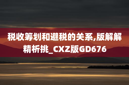 税收筹划和避税的关系,版解解精析挑_CXZ版GD676