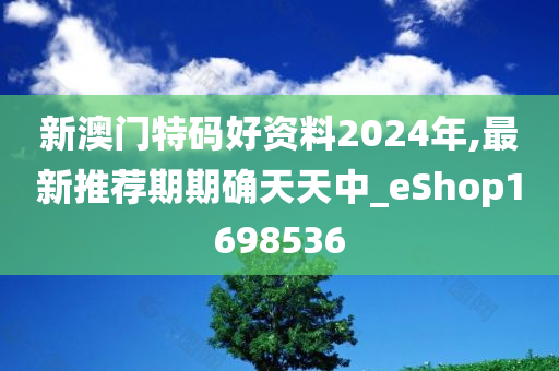 新澳门特码好资料2024年,最新推荐期期确天天中_eShop1698536