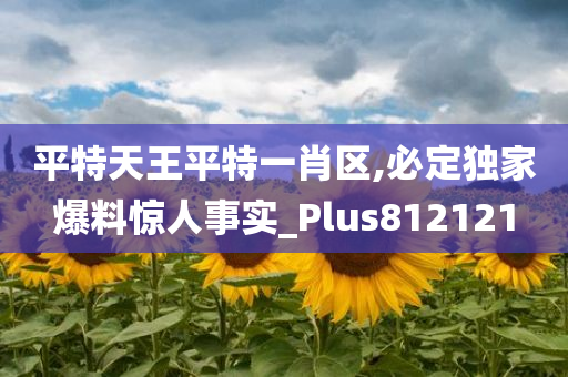 平特天王平特一肖区,必定独家爆料惊人事实_Plus812121