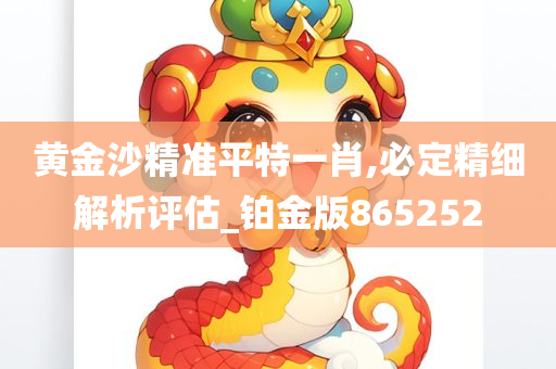 黄金沙精准平特一肖,必定精细解析评估_铂金版865252