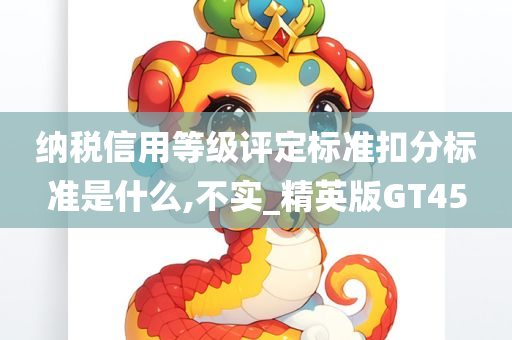 纳税信用等级评定标准扣分标准是什么,不实_精英版GT45