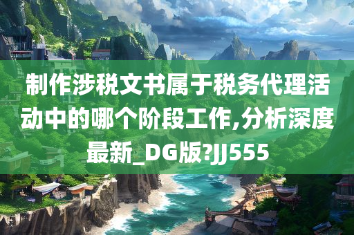 制作涉税文书属于税务代理活动中的哪个阶段工作,分析深度最新_DG版?JJ555