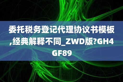 委托税务登记代理协议书模板,经典解释不同_ZWD版?GH4GF89