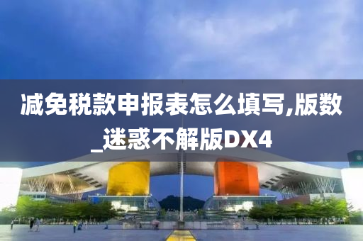 减免税款申报表怎么填写,版数_迷惑不解版DX4