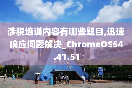 涉税培训内容有哪些题目,迅速响应问题解决_ChromeOS54.41.51