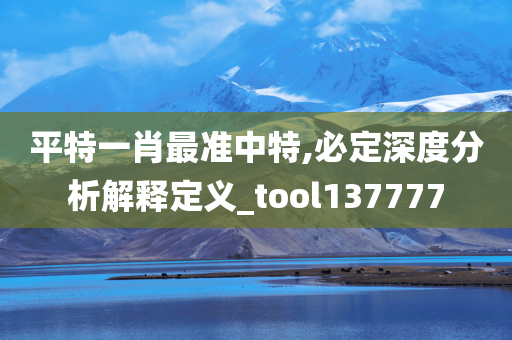 平特一肖最准中特,必定深度分析解释定义_tool137777