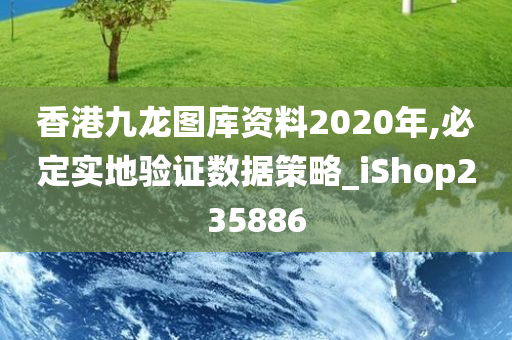 香港九龙图库资料2020年,必定实地验证数据策略_iShop235886