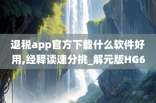 退税app官方下载什么软件好用,经释读速分挑_解元版HG6