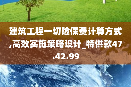 建筑工程一切险保费计算方式,高效实施策略设计_特供款47.42.99