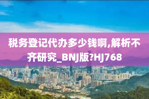 税务登记代办多少钱啊,解析不齐研究_BNJ版?HJ768