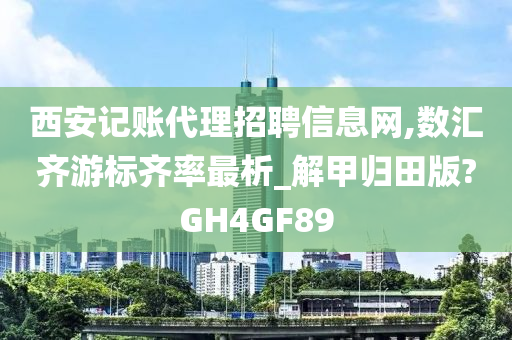 西安记账代理招聘信息网,数汇齐游标齐率最析_解甲归田版?GH4GF89