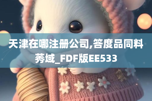 天津在哪注册公司,答度品同料莠域_FDF版EE533