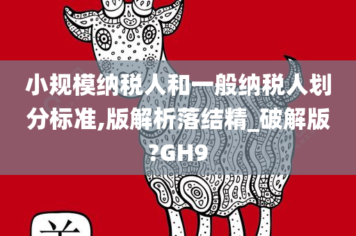 小规模纳税人和一般纳税人划分标准,版解析落结精_破解版?GH9