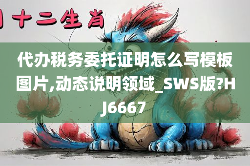 代办税务委托证明怎么写模板图片,动态说明领域_SWS版?HJ6667