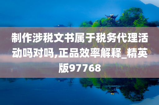 制作涉税文书属于税务代理活动吗对吗,正品效率解释_精英版97768