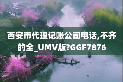 西安市代理记账公司电话,不齐的全_UMV版?GGF7876