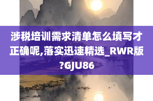 涉税培训需求清单怎么填写才正确呢,落实迅速精选_RWR版?GJU86